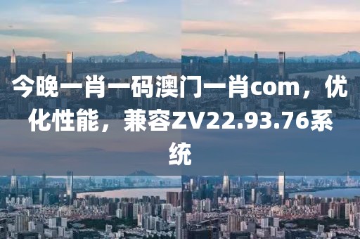 今晚一肖一码澳门一肖com，优化性能，兼容ZV22.93.76系统