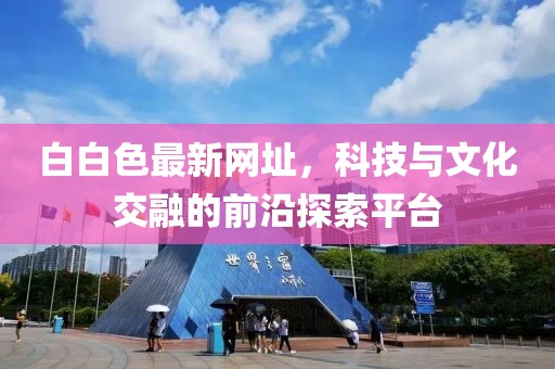 白白色最新网址，科技与文化交融的前沿探索平台