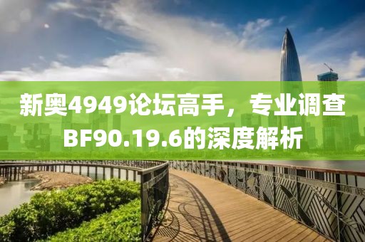 新奥4949论坛高手，专业调查BF90.19.6的深度解析