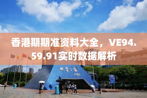香港期期准资料大全，VE94.59.91实时数据解析