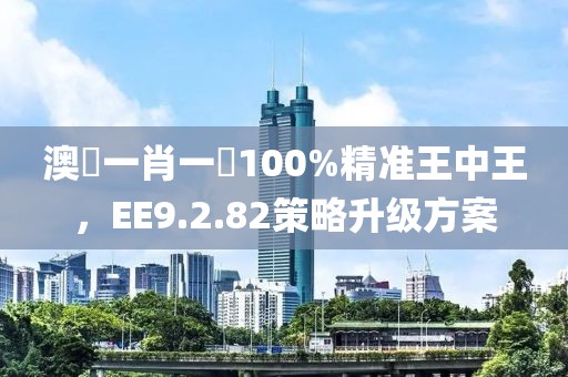 澳門一肖一碼100%精准王中王，EE9.2.82策略升级方案