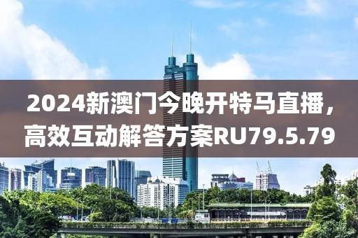 2024新澳门今晚开特马直播，高效互动解答方案RU79.5.79