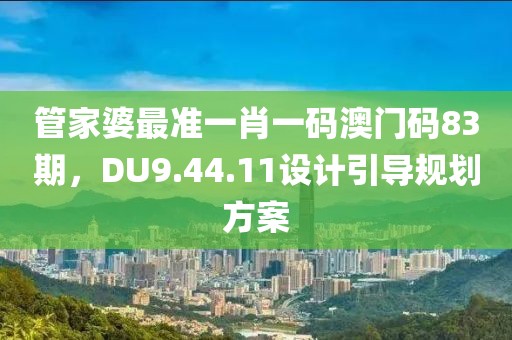 管家婆最准一肖一码澳门码83期，DU9.44.11设计引导规划方案