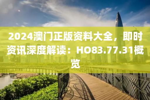 2024澳门正版资料大全，即时资讯深度解读：HO83.77.31概览