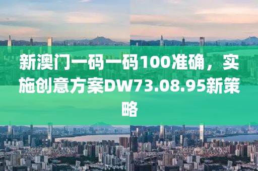 新澳门一码一码100准确，实施创意方案DW73.08.95新策略