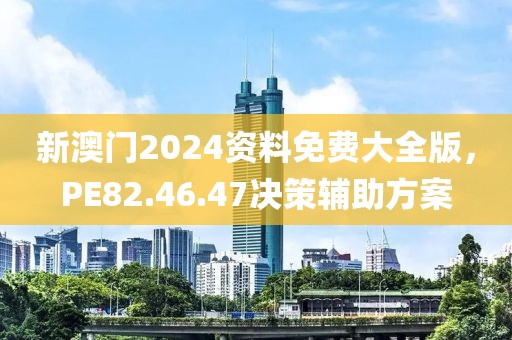 新澳门2024资料免费大全版，PE82.46.47决策辅助方案