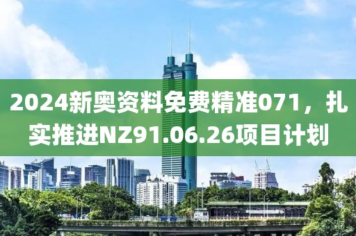 2024新奥资料免费精准071，扎实推进NZ91.06.26项目计划