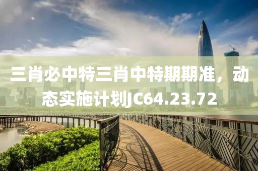 三肖必中特三肖中特期期准，动态实施计划JC64.23.72