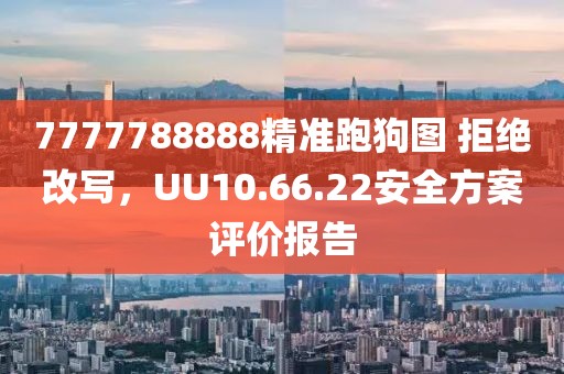 7777788888精准跑狗图 拒绝改写，UU10.66.22安全方案评价报告