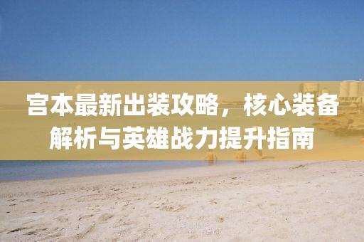 宫本最新出装攻略，核心装备解析与英雄战力提升指南