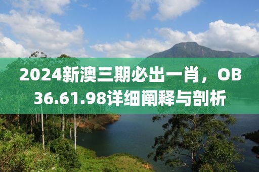 2024新澳三期必出一肖，OB36.61.98详细阐释与剖析