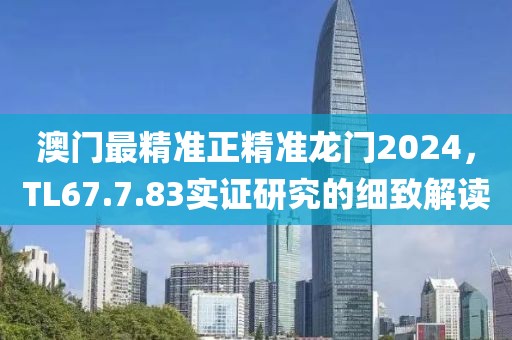 澳门最精准正精准龙门2024，TL67.7.83实证研究的细致解读