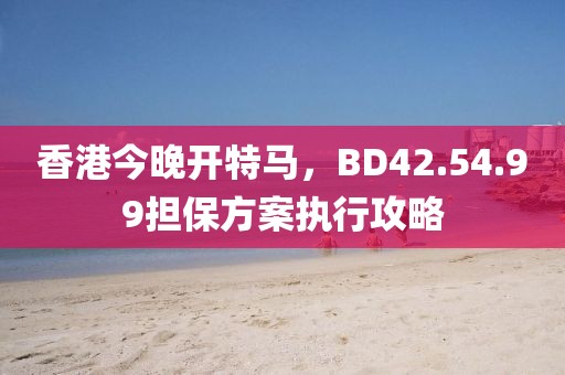 香港今晚开特马，BD42.54.99担保方案执行攻略