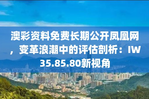 澳彩资料免费长期公开凤凰网，变革浪潮中的评估剖析：IW35.85.80新视角