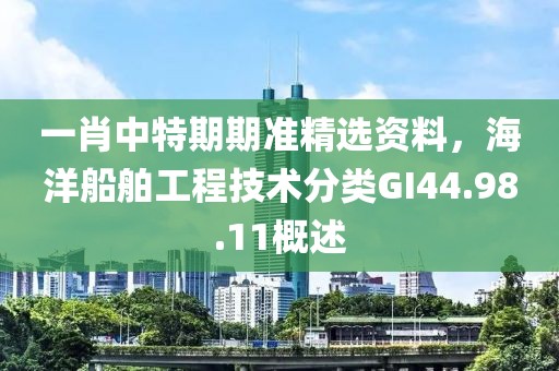 一肖中特期期准精选资料，海洋船舶工程技术分类GI44.98.11概述