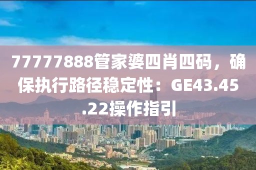 77777888管家婆四肖四码，确保执行路径稳定性：GE43.45.22操作指引