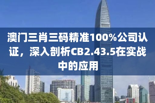 澳门三肖三码精准100%公司认证，深入剖析CB2.43.5在实战中的应用