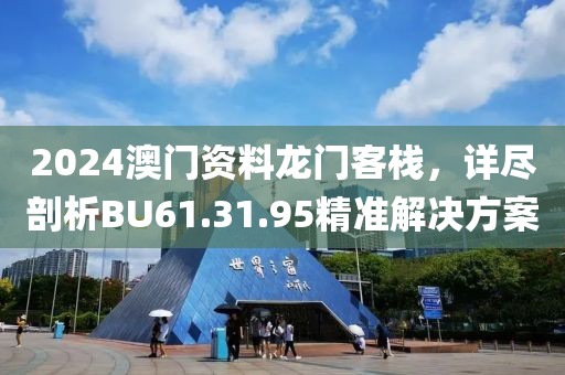 2024澳门资料龙门客栈，详尽剖析BU61.31.95精准解决方案
