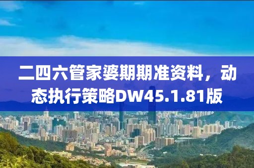 二四六管家婆期期准资料，动态执行策略DW45.1.81版