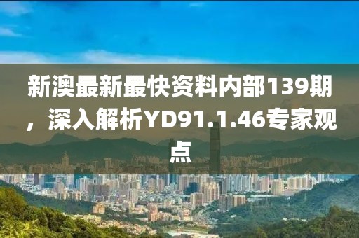 新澳最新最快资料内部139期，深入解析YD91.1.46专家观点