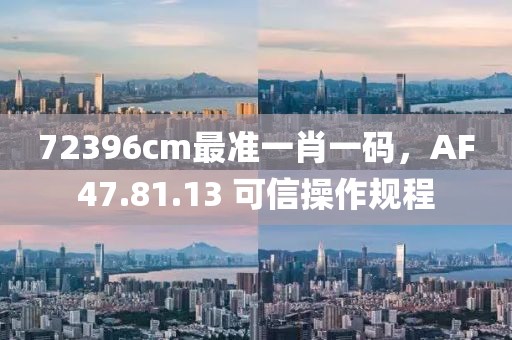 72396cm最准一肖一码，AF47.81.13 可信操作规程