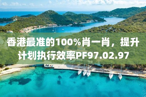 香港最准的100%肖一肖，提升计划执行效率PF97.02.97