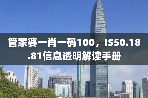 管家婆一肖一码100，IS50.18.81信息透明解读手册