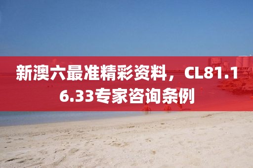 新澳六最准精彩资料，CL81.16.33专家咨询条例