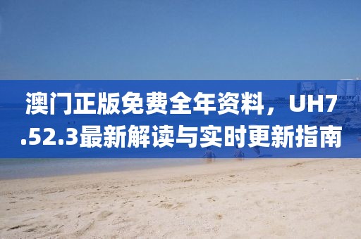 澳门正版免费全年资料，UH7.52.3最新解读与实时更新指南
