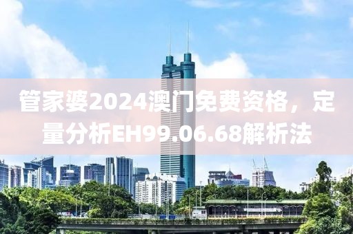 管家婆2024澳门免费资格，定量分析EH99.06.68解析法