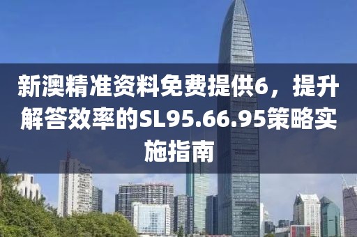 新澳精准资料免费提供6，提升解答效率的SL95.66.95策略实施指南
