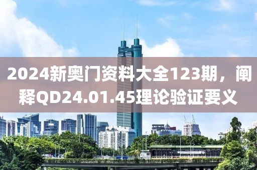 2024新奥门资料大全123期，阐释QD24.01.45理论验证要义