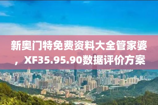 新奥门特免费资料大全管家婆，XF35.95.90数据评价方案