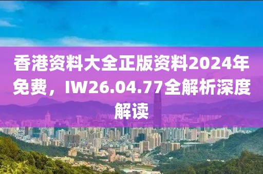 香港资料大全正版资料2024年免费，IW26.04.77全解析深度解读