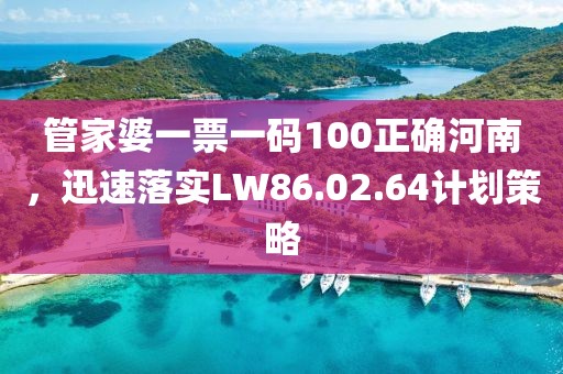 管家婆一票一码100正确河南，迅速落实LW86.02.64计划策略