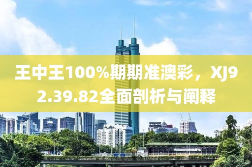 王中王100%期期准澳彩，XJ92.39.82全面剖析与阐释