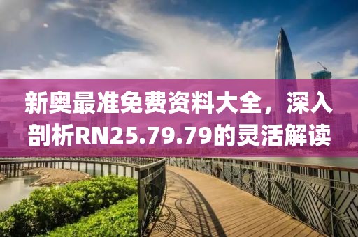 新奥最准免费资料大全，深入剖析RN25.79.79的灵活解读