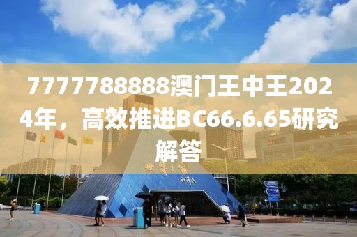 7777788888澳门王中王2024年，高效推进BC66.6.65研究解答