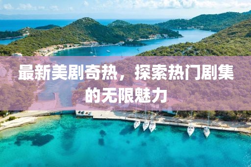 最新美剧奇热，探索热门剧集的无限魅力