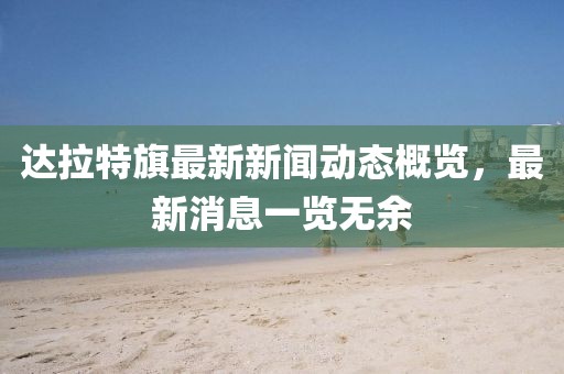 达拉特旗最新新闻动态概览，最新消息一览无余
