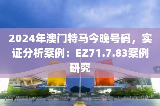 2024年澳门特马今晚号码，实证分析案例：EZ71.7.83案例研究