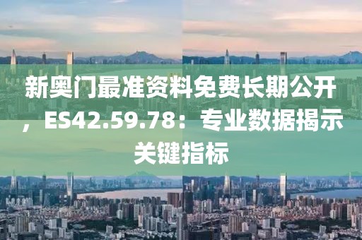 新奥门最准资料免费长期公开，ES42.59.78：专业数据揭示关键指标