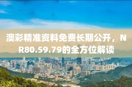 澳彩精准资料免费长期公开，NR80.59.79的全方位解读