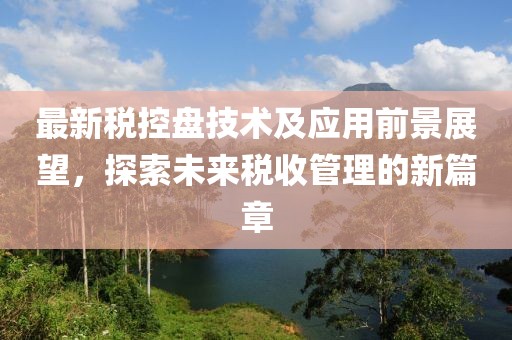 最新税控盘技术及应用前景展望，探索未来税收管理的新篇章