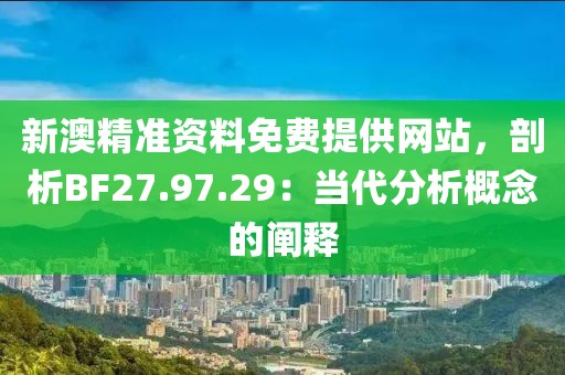新澳精准资料免费提供网站，剖析BF27.97.29：当代分析概念的阐释