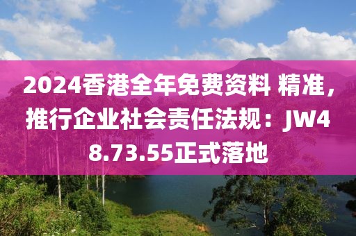 2024香港全年免费资料 精准，推行企业社会责任法规：JW48.73.55正式落地