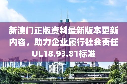 新澳门正版资料最新版本更新内容，助力企业履行社会责任UL18.93.81标准