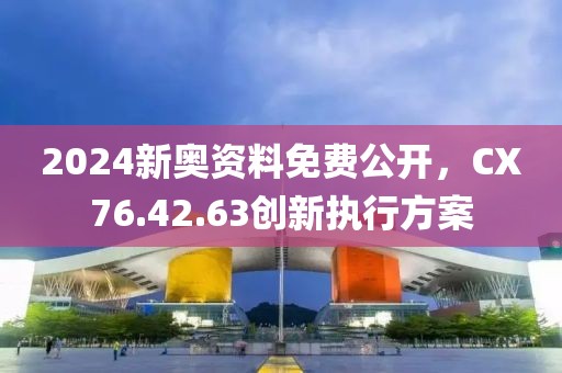 2024新奥资料免费公开，CX76.42.63创新执行方案
