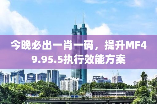 今晚必出一肖一码，提升MF49.95.5执行效能方案