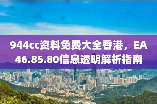 944cc资料免费大全香港，EA46.85.80信息透明解析指南